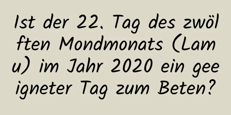 Ist der 22. Tag des zwölften Mondmonats (Lamu) im Jahr 2020 ein geeigneter Tag zum Beten?