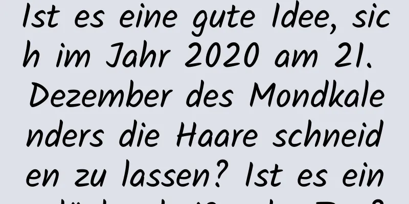 Ist es eine gute Idee, sich im Jahr 2020 am 21. Dezember des Mondkalenders die Haare schneiden zu lassen? Ist es ein glückverheißender Tag?