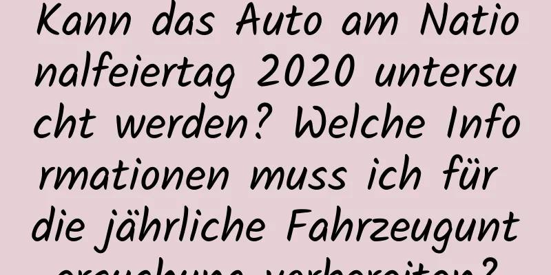 Kann das Auto am Nationalfeiertag 2020 untersucht werden? Welche Informationen muss ich für die jährliche Fahrzeuguntersuchung vorbereiten?