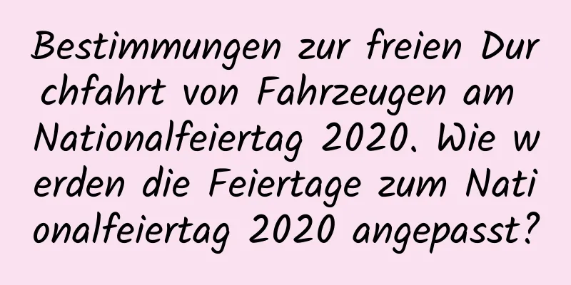 Bestimmungen zur freien Durchfahrt von Fahrzeugen am Nationalfeiertag 2020. Wie werden die Feiertage zum Nationalfeiertag 2020 angepasst?