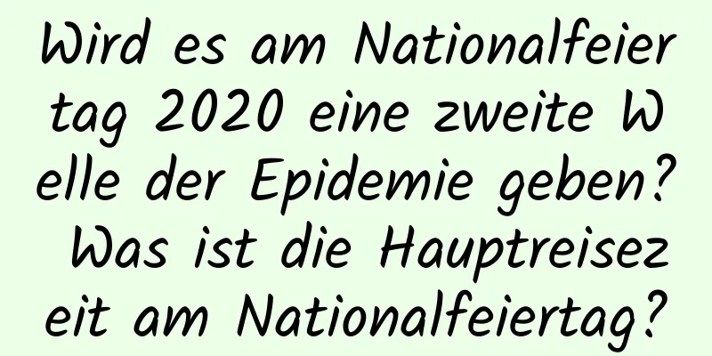 Wird es am Nationalfeiertag 2020 eine zweite Welle der Epidemie geben? Was ist die Hauptreisezeit am Nationalfeiertag?