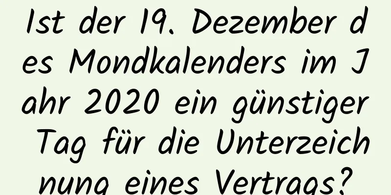 Ist der 19. Dezember des Mondkalenders im Jahr 2020 ein günstiger Tag für die Unterzeichnung eines Vertrags?