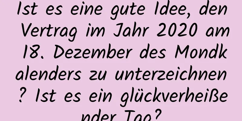 Ist es eine gute Idee, den Vertrag im Jahr 2020 am 18. Dezember des Mondkalenders zu unterzeichnen? Ist es ein glückverheißender Tag?