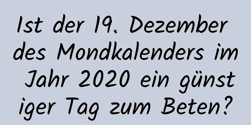 Ist der 19. Dezember des Mondkalenders im Jahr 2020 ein günstiger Tag zum Beten?