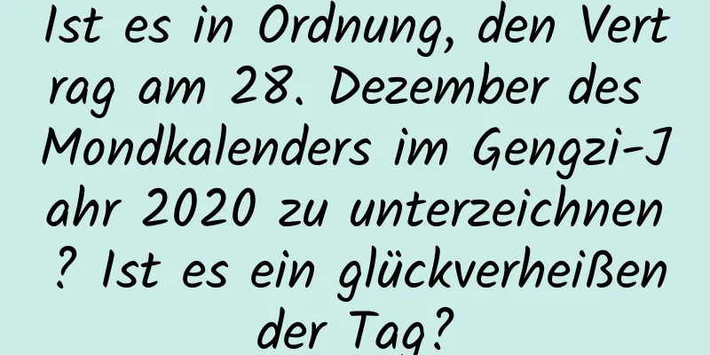 Ist es in Ordnung, den Vertrag am 28. Dezember des Mondkalenders im Gengzi-Jahr 2020 zu unterzeichnen? Ist es ein glückverheißender Tag?