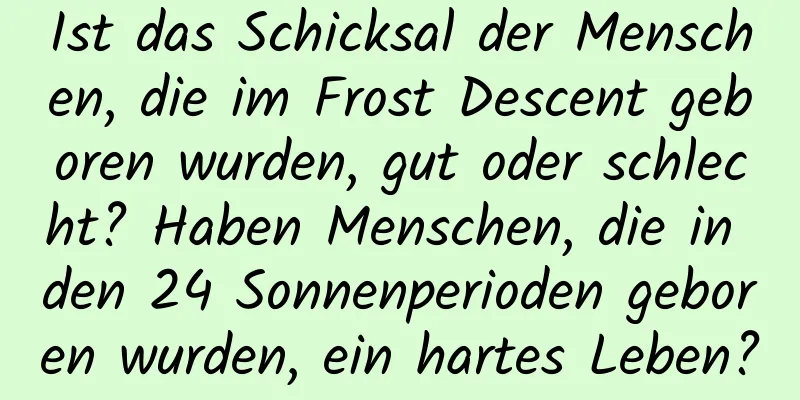 Ist das Schicksal der Menschen, die im Frost Descent geboren wurden, gut oder schlecht? Haben Menschen, die in den 24 Sonnenperioden geboren wurden, ein hartes Leben?