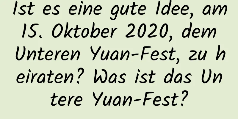 Ist es eine gute Idee, am 15. Oktober 2020, dem Unteren Yuan-Fest, zu heiraten? Was ist das Untere Yuan-Fest?