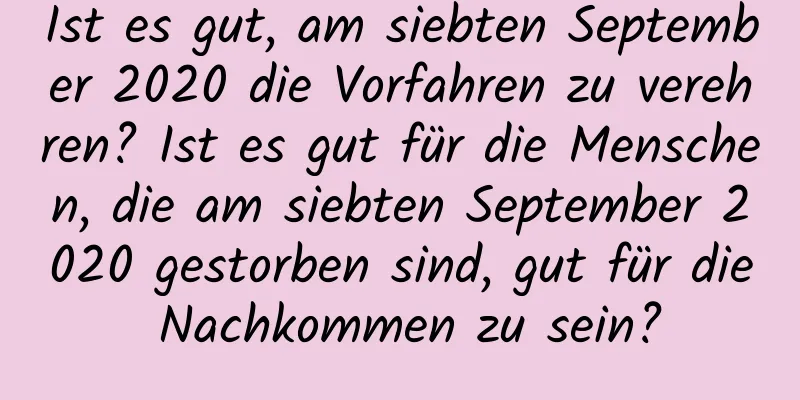 Ist es gut, am siebten September 2020 die Vorfahren zu verehren? Ist es gut für die Menschen, die am siebten September 2020 gestorben sind, gut für die Nachkommen zu sein?