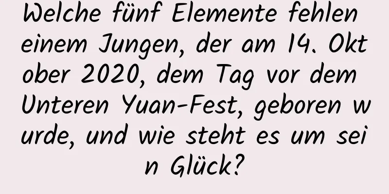 Welche fünf Elemente fehlen einem Jungen, der am 14. Oktober 2020, dem Tag vor dem Unteren Yuan-Fest, geboren wurde, und wie steht es um sein Glück?