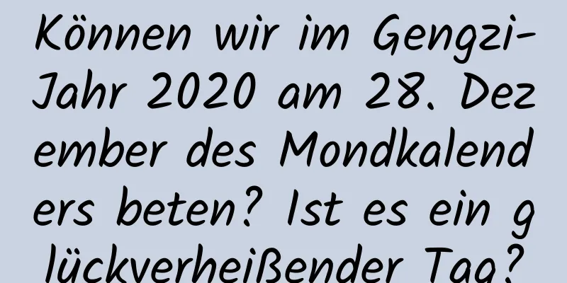 Können wir im Gengzi-Jahr 2020 am 28. Dezember des Mondkalenders beten? Ist es ein glückverheißender Tag?