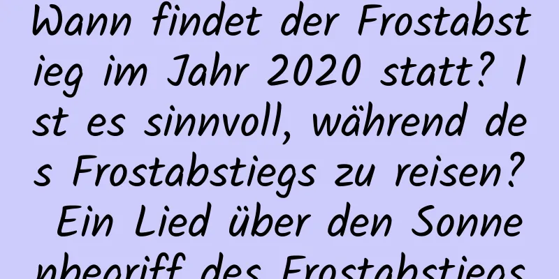 Wann findet der Frostabstieg im Jahr 2020 statt? Ist es sinnvoll, während des Frostabstiegs zu reisen? Ein Lied über den Sonnenbegriff des Frostabstiegs