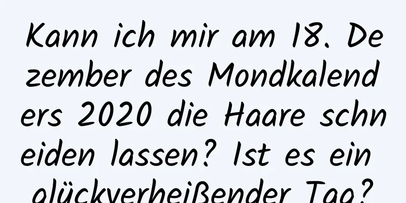 Kann ich mir am 18. Dezember des Mondkalenders 2020 die Haare schneiden lassen? Ist es ein glückverheißender Tag?