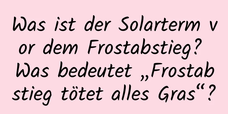 Was ist der Solarterm vor dem Frostabstieg? Was bedeutet „Frostabstieg tötet alles Gras“?