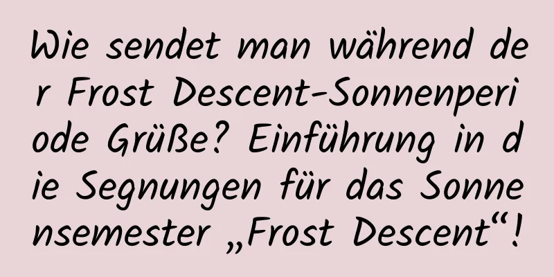 Wie sendet man während der Frost Descent-Sonnenperiode Grüße? Einführung in die Segnungen für das Sonnensemester „Frost Descent“!