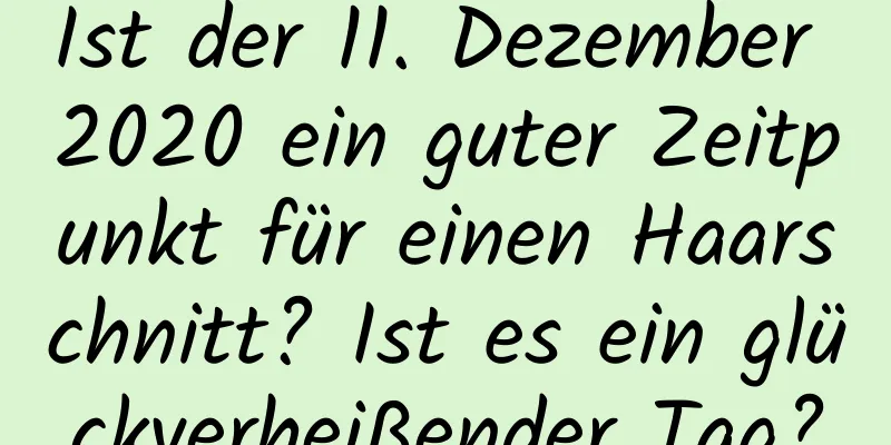 Ist der 11. Dezember 2020 ein guter Zeitpunkt für einen Haarschnitt? Ist es ein glückverheißender Tag?