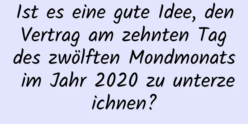 Ist es eine gute Idee, den Vertrag am zehnten Tag des zwölften Mondmonats im Jahr 2020 zu unterzeichnen?