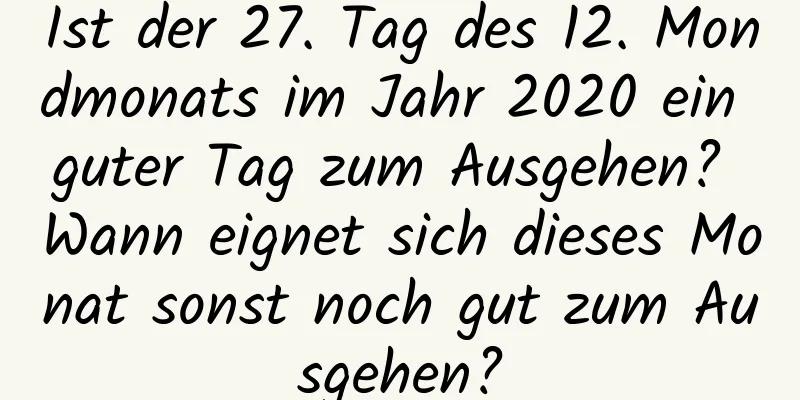 Ist der 27. Tag des 12. Mondmonats im Jahr 2020 ein guter Tag zum Ausgehen? Wann eignet sich dieses Monat sonst noch gut zum Ausgehen?