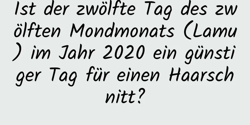 Ist der zwölfte Tag des zwölften Mondmonats (Lamu) im Jahr 2020 ein günstiger Tag für einen Haarschnitt?