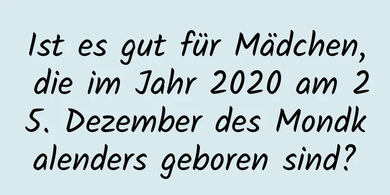 Ist es gut für Mädchen, die im Jahr 2020 am 25. Dezember des Mondkalenders geboren sind?