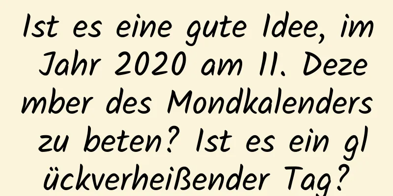 Ist es eine gute Idee, im Jahr 2020 am 11. Dezember des Mondkalenders zu beten? Ist es ein glückverheißender Tag?