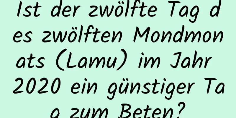 Ist der zwölfte Tag des zwölften Mondmonats (Lamu) im Jahr 2020 ein günstiger Tag zum Beten?