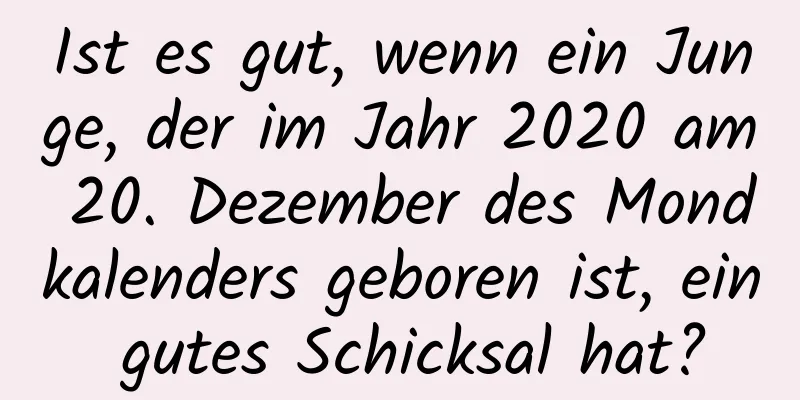 Ist es gut, wenn ein Junge, der im Jahr 2020 am 20. Dezember des Mondkalenders geboren ist, ein gutes Schicksal hat?