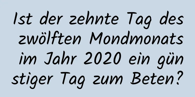 Ist der zehnte Tag des zwölften Mondmonats im Jahr 2020 ein günstiger Tag zum Beten?