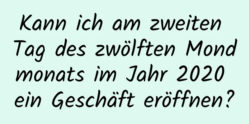 Kann ich am zweiten Tag des zwölften Mondmonats im Jahr 2020 ein Geschäft eröffnen?