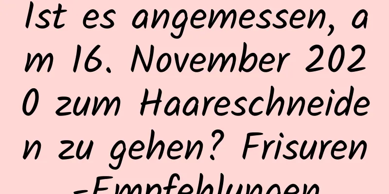 Ist es angemessen, am 16. November 2020 zum Haareschneiden zu gehen? Frisuren-Empfehlungen