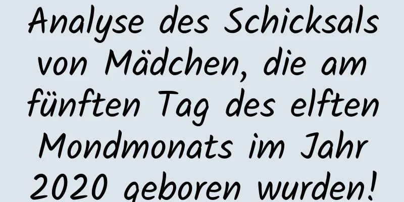 Analyse des Schicksals von Mädchen, die am fünften Tag des elften Mondmonats im Jahr 2020 geboren wurden!