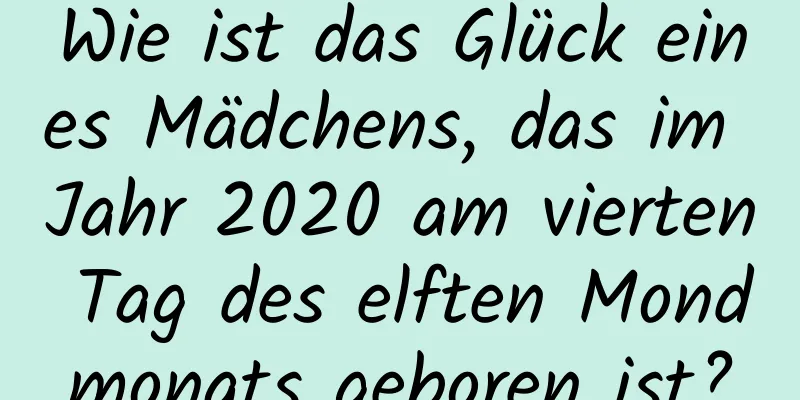 Wie ist das Glück eines Mädchens, das im Jahr 2020 am vierten Tag des elften Mondmonats geboren ist?