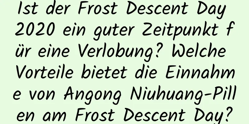 Ist der Frost Descent Day 2020 ein guter Zeitpunkt für eine Verlobung? Welche Vorteile bietet die Einnahme von Angong Niuhuang-Pillen am Frost Descent Day?