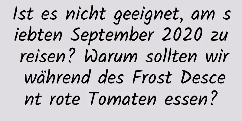 Ist es nicht geeignet, am siebten September 2020 zu reisen? Warum sollten wir während des Frost Descent rote Tomaten essen?