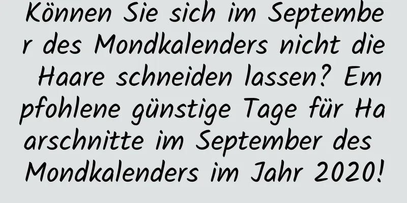 Können Sie sich im September des Mondkalenders nicht die Haare schneiden lassen? Empfohlene günstige Tage für Haarschnitte im September des Mondkalenders im Jahr 2020!