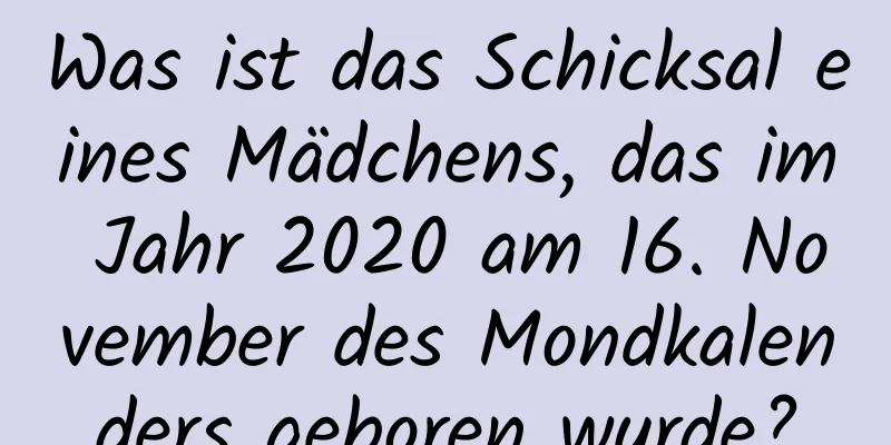 Was ist das Schicksal eines Mädchens, das im Jahr 2020 am 16. November des Mondkalenders geboren wurde?