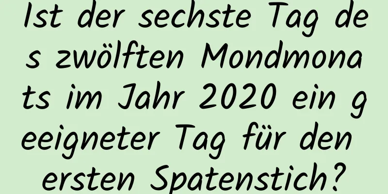 Ist der sechste Tag des zwölften Mondmonats im Jahr 2020 ein geeigneter Tag für den ersten Spatenstich?