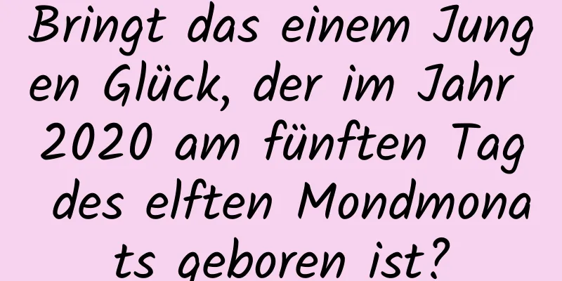 Bringt das einem Jungen Glück, der im Jahr 2020 am fünften Tag des elften Mondmonats geboren ist?