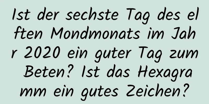 Ist der sechste Tag des elften Mondmonats im Jahr 2020 ein guter Tag zum Beten? Ist das Hexagramm ein gutes Zeichen?