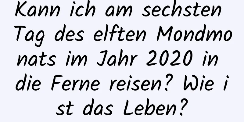 Kann ich am sechsten Tag des elften Mondmonats im Jahr 2020 in die Ferne reisen? Wie ist das Leben?