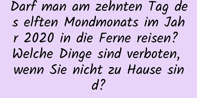 Darf man am zehnten Tag des elften Mondmonats im Jahr 2020 in die Ferne reisen? Welche Dinge sind verboten, wenn Sie nicht zu Hause sind?