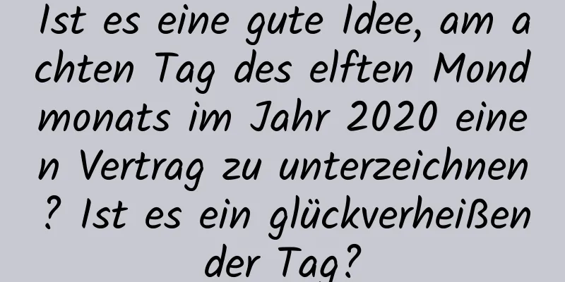 Ist es eine gute Idee, am achten Tag des elften Mondmonats im Jahr 2020 einen Vertrag zu unterzeichnen? Ist es ein glückverheißender Tag?