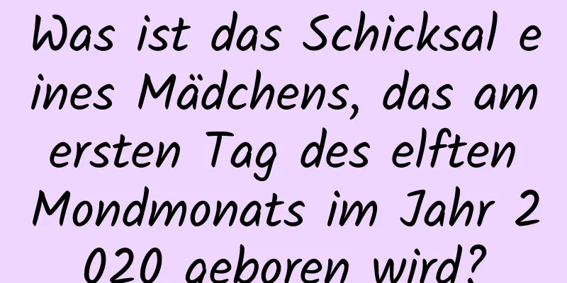 Was ist das Schicksal eines Mädchens, das am ersten Tag des elften Mondmonats im Jahr 2020 geboren wird?