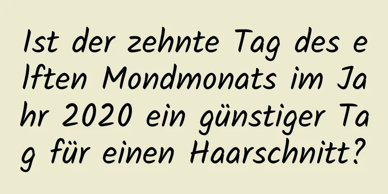 Ist der zehnte Tag des elften Mondmonats im Jahr 2020 ein günstiger Tag für einen Haarschnitt?