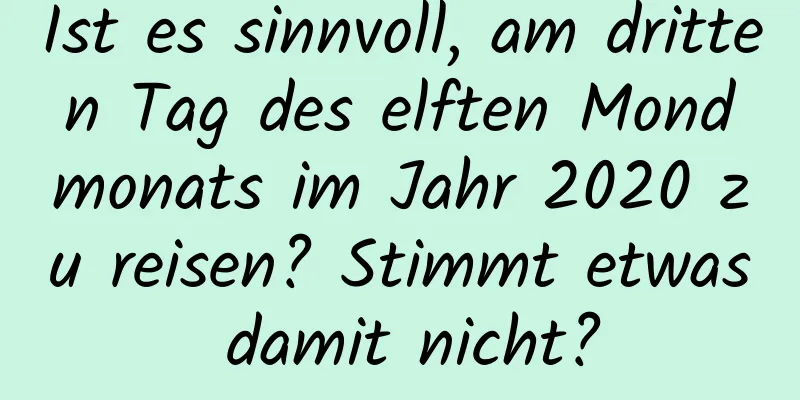 Ist es sinnvoll, am dritten Tag des elften Mondmonats im Jahr 2020 zu reisen? Stimmt etwas damit nicht?