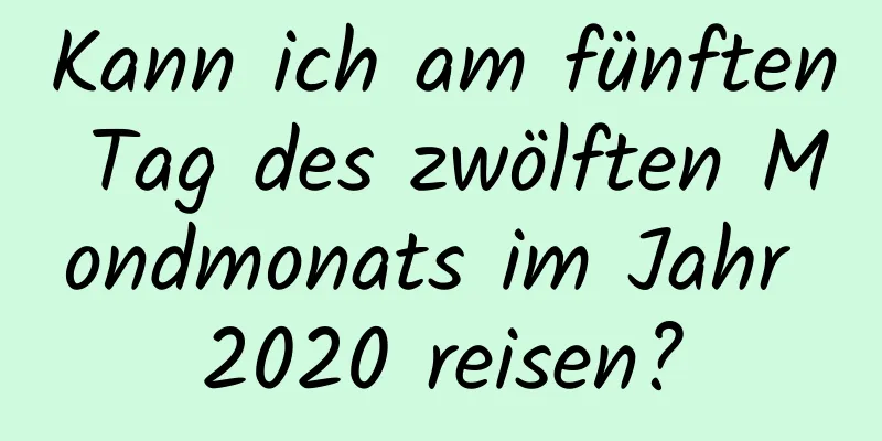 Kann ich am fünften Tag des zwölften Mondmonats im Jahr 2020 reisen?