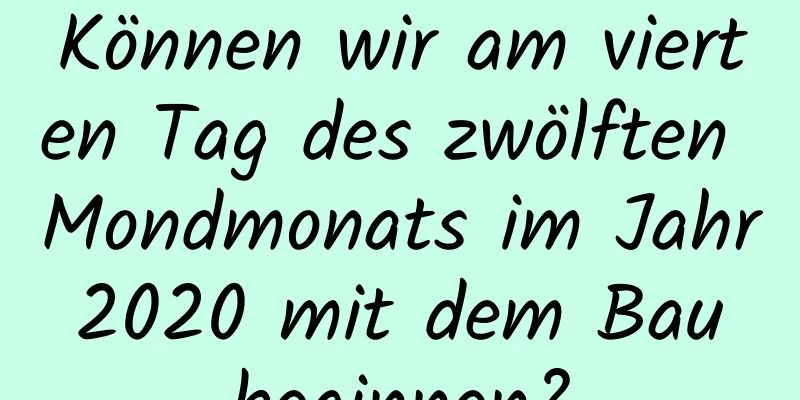 Können wir am vierten Tag des zwölften Mondmonats im Jahr 2020 mit dem Bau beginnen?