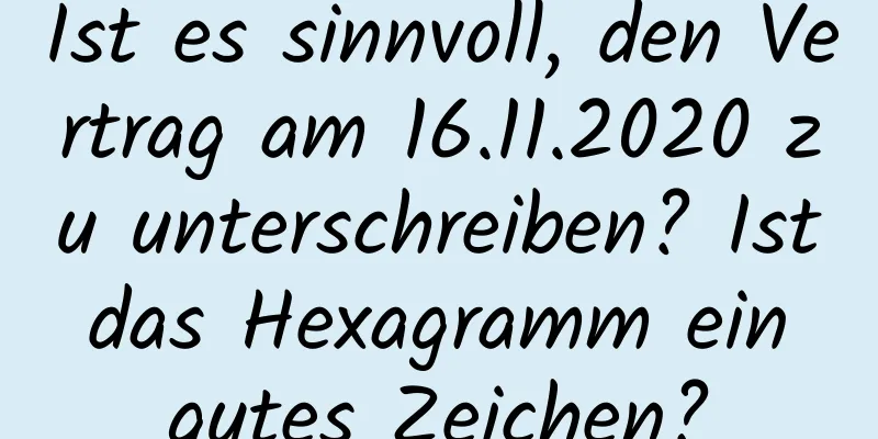 Ist es sinnvoll, den Vertrag am 16.11.2020 zu unterschreiben? Ist das Hexagramm ein gutes Zeichen?