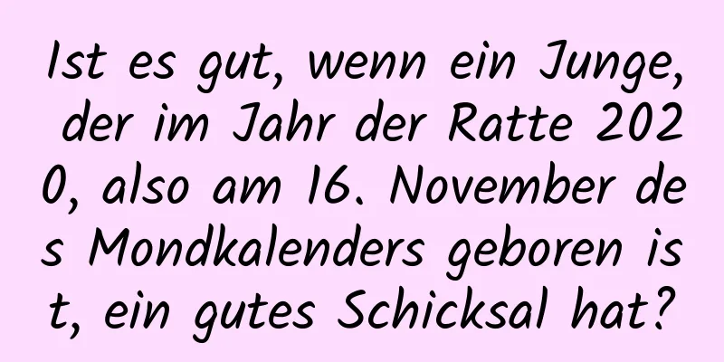 Ist es gut, wenn ein Junge, der im Jahr der Ratte 2020, also am 16. November des Mondkalenders geboren ist, ein gutes Schicksal hat?