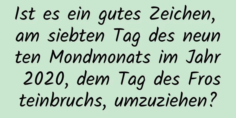 Ist es ein gutes Zeichen, am siebten Tag des neunten Mondmonats im Jahr 2020, dem Tag des Frosteinbruchs, umzuziehen?