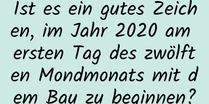 Ist es ein gutes Zeichen, im Jahr 2020 am ersten Tag des zwölften Mondmonats mit dem Bau zu beginnen?